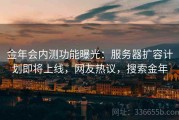 金年会内测功能曝光：服务器扩容计划即将上线，网友热议，搜索金年