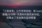 「江南体育」公牛传奇初始：斯 loan(斯隆)与切特·沃克时代虽然未夺冠，却奠定了芝加哥的篮球根基