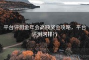 平台评测金年会高额奖金攻略，平台评测网排行