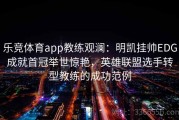 乐竞体育app教练观澜：明凯挂帅EDG成就首冠举世惊艳，英雄联盟选手转型教练的成功范例