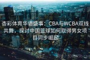 杏彩体育华语盛事：CBA与WCBA双线共舞，探讨中国篮球如何取得男女项目同步崛起