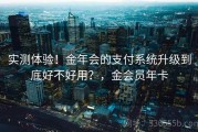 实测体验！金年会的支付系统升级到底好不好用？，金会员年卡