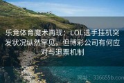 乐竞体育魔术再现：LOL选手挂机突发状况纵然罕见，但博彩公司有何应对与退票机制