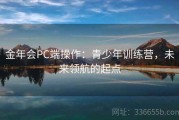金年会PC端操作：青少年训练营，未来领航的起点