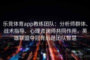 乐竞体育app教练团队：分析师群体、战术指导、心理咨询师共同作用，英雄联盟夺冠背后是团队智慧