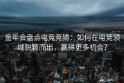 金年会盘点电竞竞猜：如何在电竞领域脱颖而出，赢得更多机会？