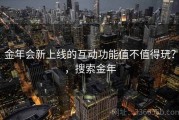 金年会新上线的互动功能值不值得玩？，搜索金年