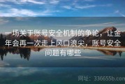 一场关于账号安全机制的争论，让金年会再一次走上风口浪尖，账号安全问题有哪些