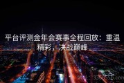 平台评测金年会赛事全程回放：重温精彩，决战巅峰