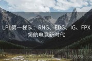 LPL第一梯队：RNG、EDG、IG、FPX领航电竞新时代