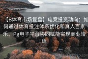 【B体育市场复盘】电竞投资动向：如何通过体育投注体系优化和真人百家乐、Pg电子平台协同赋能实现商业增值