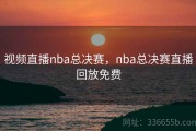 视频直播nba总决赛，nba总决赛直播回放免费