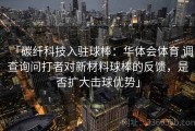 「碳纤科技入驻球棒：华体会体育 调查询问打者对新材料球棒的反馈，是否扩大击球优势」