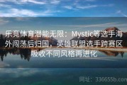 乐竞体育潜能无限：Mystic等选手海外闯荡后归国，英雄联盟选手跨赛区吸收不同风格再进化