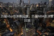 历届nba总决赛回放，历届NBA总决赛回放
