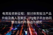 电竞投资新征程：探讨体育投注产品升级及真人百家乐、Pg电子平台协同整合后的市场运作模式