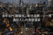 金年会PC端操作：射击比赛——一场激动人心的竞技盛宴