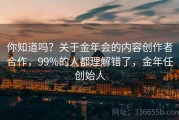 你知道吗？关于金年会的内容创作者合作，99%的人都理解错了，金年任创始人