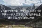 B体育智能解析：电竞投资与体育投注革新——真人百家乐、Pg电子平台全链协同如何驱动行业升级