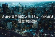 金年会高手指南冰雪运动，2019年冰雪运动会视频
