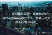 「LPL 青训体系深度：乐鱼体育app 通过选拔赛与高校合作，为俱乐部源源不断输送新人」