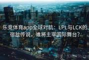 乐竞体育app全球对抗：LPL与LCK的宿敌传说，谁将主宰国际舞台？