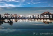 跨界协同新模式：B体育如何通过整合NBA明星与电竞平台塑造产业未来