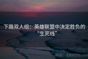 下路双人组：英雄联盟中决定胜负的“生死线”