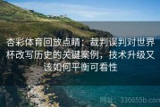 杏彩体育回放点睛：裁判误判对世界杯改写历史的关键案例，技术升级又该如何平衡可看性