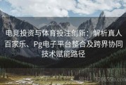 电竞投资与体育投注创新：解析真人百家乐、Pg电子平台整合及跨界协同技术赋能路径