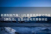 新赛制新气象：LPL春夏两季联动选拔S赛队伍，全面升级电竞赛事体验