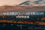 nba总决赛2021，nba总决赛2021时间视频直播