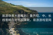 易游体育大局筹划：集齐短、中、长线策略应对不同牌靴，易游游戏官网