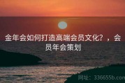 金年会如何打造高端会员文化？，会员年会策划