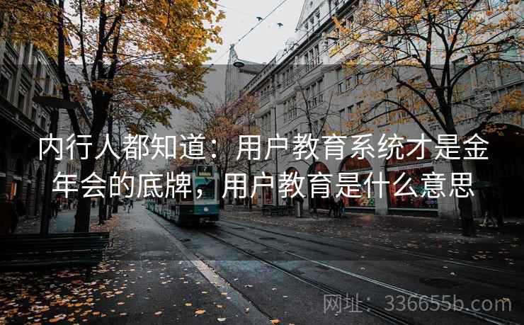 内行人都知道:用户教育系统才是金年会的底牌,用户教育是什么意思 内行人都知道:用户教育系统才是金年会的底牌,用户教育是什么意思