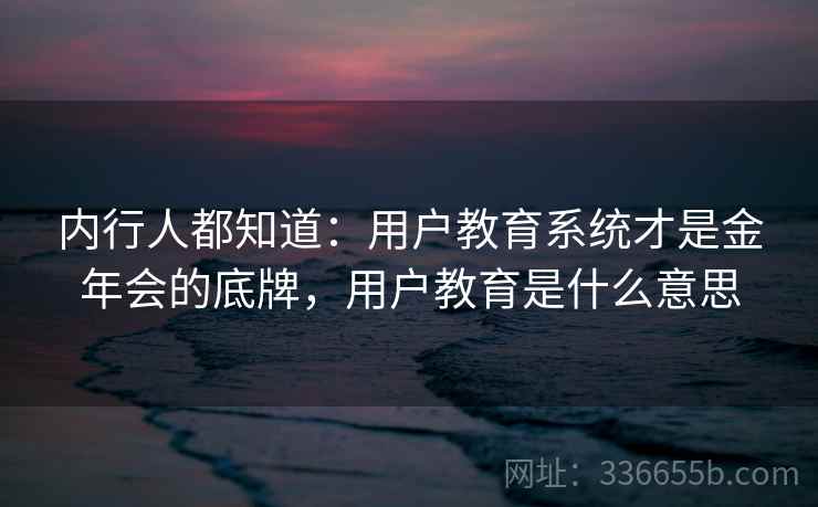 内行人都知道:用户教育系统才是金年会的底牌,用户教育是什么意思 内行人都知道:用户教育系统才是金年会的底牌,用户教育是什么意思