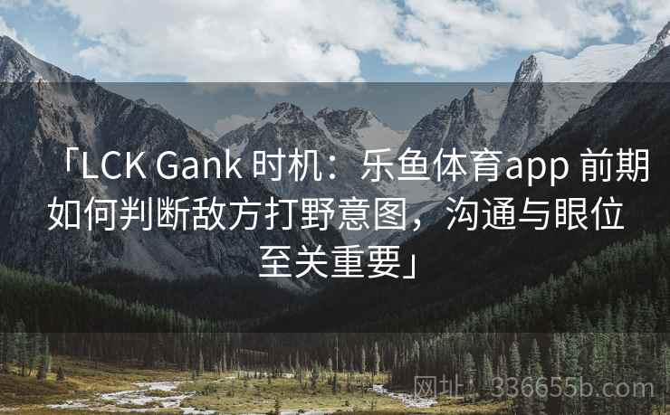 「LCK Gank 时机:乐鱼体育app 前期如何判断敌方打野意图,沟通与眼位至关重要」 「LCK Gank 时机:乐鱼体育app 前期如何判断敌方打野意图,沟通与眼位至关重要」