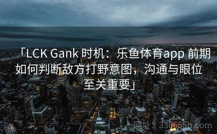 「LCK Gank 时机:乐鱼体育app 前期如何判断敌方打野意图,沟通与眼位至关重要」 「LCK Gank 时机:乐鱼体育app 前期如何判断敌方打野意图,沟通与眼位至关重要」