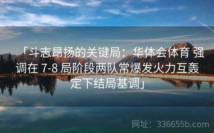 「斗志昂扬的关键局：华体会体育 强调在 7-8 局阶段两队常爆发火力互轰定下结局基调」