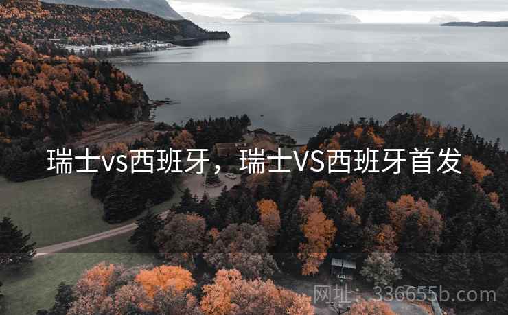 瑞士vs西班牙,瑞士VS西班牙首发 瑞士vs西班牙,瑞士VS西班牙首发