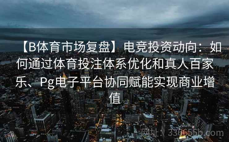 【B体育市场复盘】电竞投资动向：如何通过体育投注体系优化和真人百家乐、Pg电子平台协同赋能实现商业增值