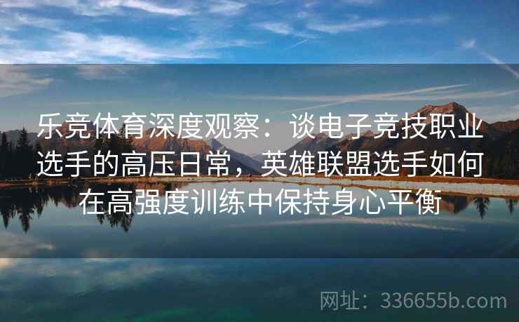 乐竞体育深度观察：谈电子竞技职业选手的高压日常，英雄联盟选手如何在高强度训练中保持身心平衡