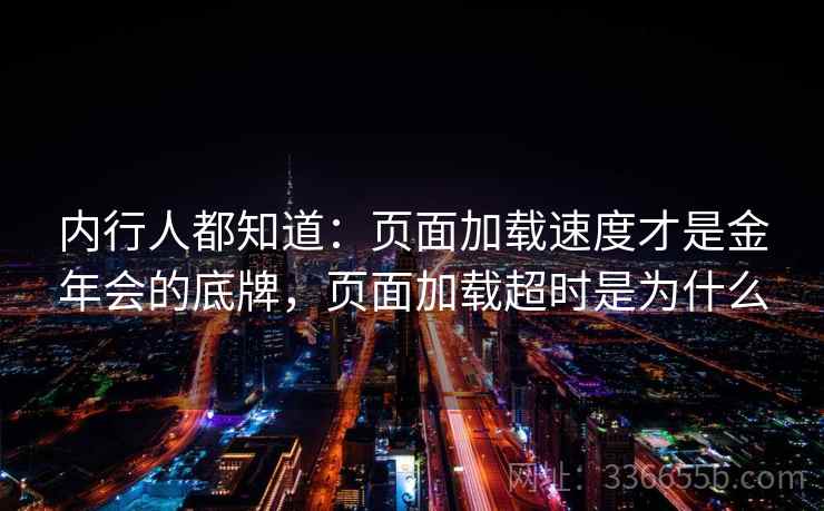 内行人都知道：页面加载速度才是金年会的底牌，页面加载超时是为什么