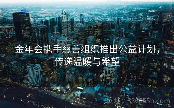 金年会携手慈善组织推出公益计划，传递温暖与希望