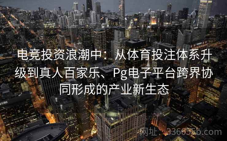 电竞投资浪潮中：从体育投注体系升级到真人百家乐、Pg电子平台跨界协同形成的产业新生态