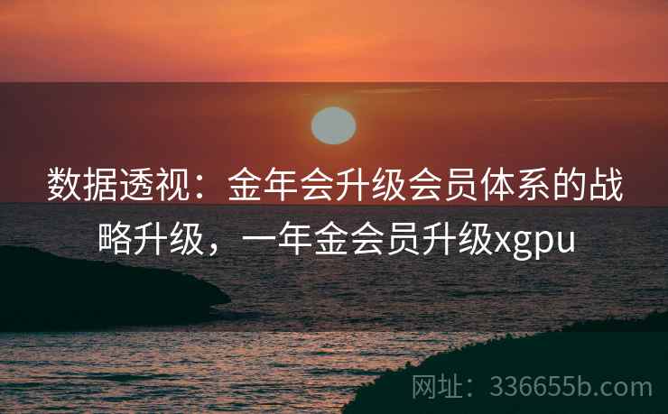 数据透视:金年会升级会员体系的战略升级,一年金会员升级xgpu 数据透视:金年会升级会员体系的战略升级,一年金会员升级xgpu