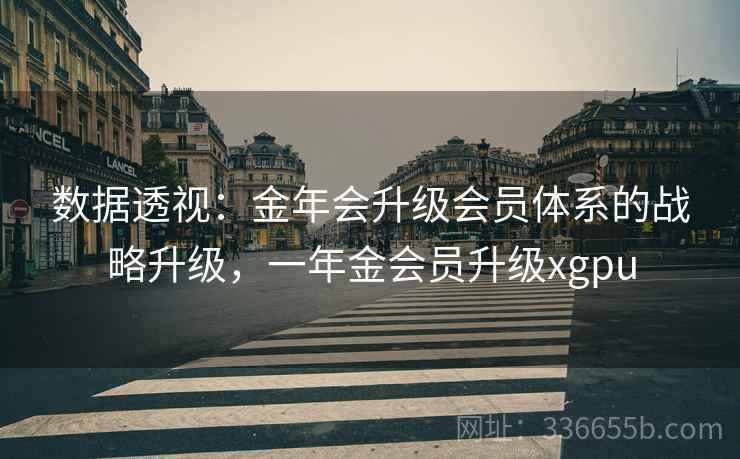 数据透视:金年会升级会员体系的战略升级,一年金会员升级xgpu 数据透视:金年会升级会员体系的战略升级,一年金会员升级xgpu