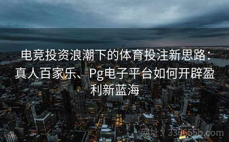 电竞投资浪潮下的体育投注新思路：真人百家乐、Pg电子平台如何开辟盈利新蓝海