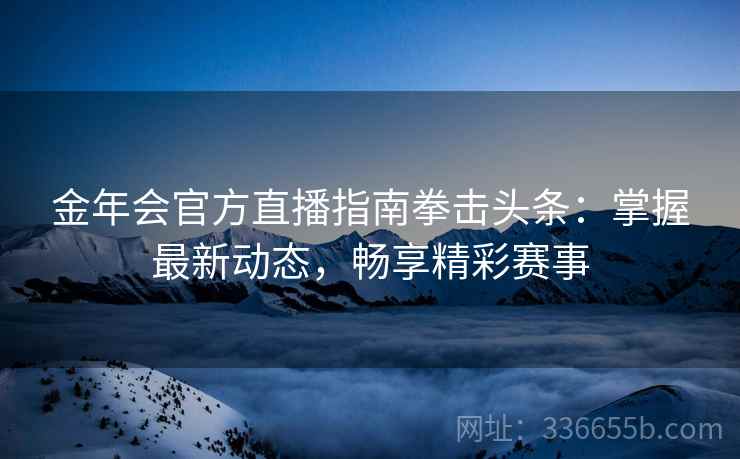 金年会官方直播指南拳击头条：掌握最新动态，畅享精彩赛事