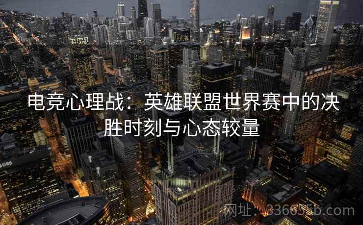 电竞心理战：英雄联盟世界赛中的决胜时刻与心态较量